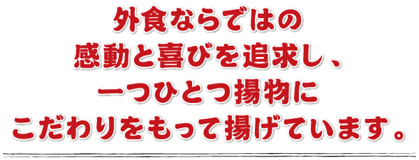 外食ならではの感動と喜びを追求し、一つひとつ揚物にこだわりをもって揚げています。