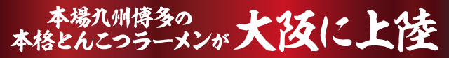 本場九州博多の本格とんこつラーメンが大阪に上陸