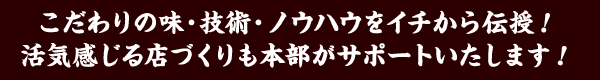 こだわりの味・技術・ノウハウをイチから伝授！活気感じる店づくりも本部がサポートいたします！