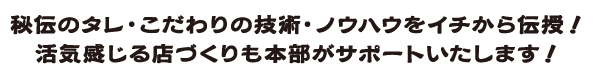 秘伝のタレ・こだわりの技術・ノウハウをイチから伝授！活気感じる店づくりも本部がサポートいたします！